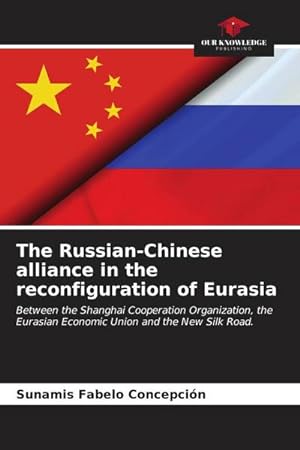 Seller image for The Russian-Chinese alliance in the reconfiguration of Eurasia : Between the Shanghai Cooperation Organization, the Eurasian Economic Union and the New Silk Road. for sale by AHA-BUCH GmbH