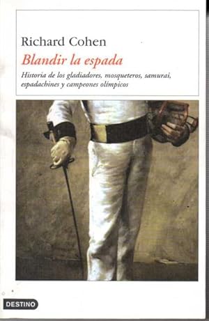 BLANDIR LA ESPADA. HISTORIA DE LOS GLADIADORES, MOSQUETEROS, SAMURAI, ESPADACHINES Y CAMPEONES OL...