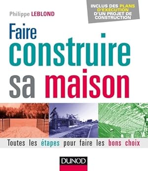 Faire construire sa maison : Toutes les ?tapes pour faire les bons choix - Philippe Leblond