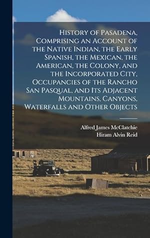 Imagen del vendedor de History of Pasadena, Comprising an Account of the Native Indian, the Early Spanish, the Mexican, the American, the Colony, and the Incorporated City, . Canyons, Waterfalls and Other Objects a la venta por moluna