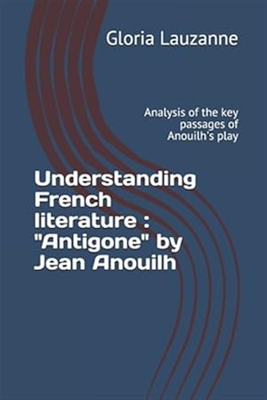 Imagen del vendedor de Understanding French literature: "Antigone" by Jean Anouilh: Analysis of the key passages of Anouilh's play a la venta por GreatBookPrices