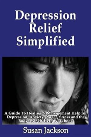 Seller image for Depression Relief Simplified : A Guide to Healing & Management Help for Depression, Anxiety, Anger, Stress and the Body; a Self Help Workbook for sale by GreatBookPrices