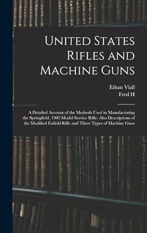 Seller image for United States Rifles and Machine Guns; a Detailed Account of the Methods Used in Manufacturing the Springfield, 1903 Model Service Rifle; Also . Enfield Rifle and Three Types of Machine Guns for sale by moluna