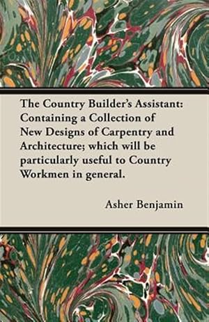 Immagine del venditore per Country Builder's Assistant : Containing a Collection of New Designs of Carpentry and Architecture; Which Will Be Particularly Useful to Country Workmen in General. venduto da GreatBookPrices