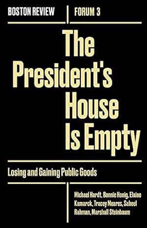 Seller image for The President's House Is Empty: Losing and Gaining Public Goods (Boston Review / Forum) by Hardt, Michael, Honig, Bonnie, Kamarck, Elaine, Meares, Tracey, Rahman, K. Sabeel, Steinbaum, Marshall [Paperback ] for sale by booksXpress