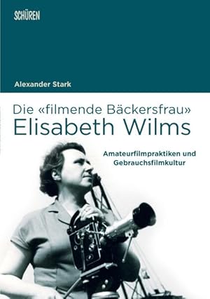 Die filmende Bäckersfrau Elisabeth Wilms Amateurfilmpraktiken und Gebrauchsfilmkultur