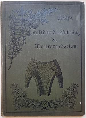 Wolf's praktische Ausführung der Maurerarbeiten. Band I: Ausführng in natürlichen und künstlichen...