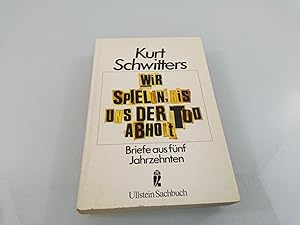 Wir spielen, bis uns der Tod abholt : Briefe aus 5 Jahrzehnten Kurt Schwitters. Ges., ausgew. u. ...