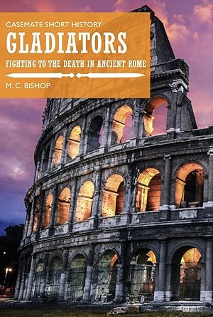 Gladiators: Fighting to the Death in Ancient Rome (Casemate Short History)