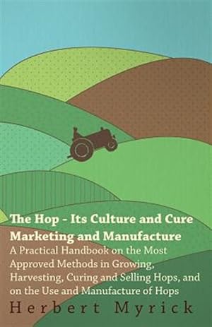 Seller image for Hop : Its Culture And Cure Marketing And Manufacture. A Practical Handbook On The Most Approved Methods In Growing, Harvesting, Curing And Selling Hops and On The Use And Manufacture Of Hops for sale by GreatBookPrices