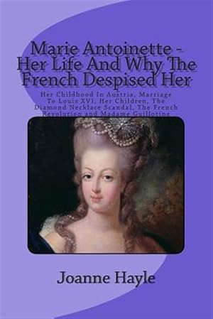 Imagen del vendedor de Marie Antoinette : Her Life and Why the French Despised Her; Her Childhood in Austria, Marriage to Louis XVI, Her Children, the Diamond Necklace Scandal, the French Revolution and Madame Guillotine a la venta por GreatBookPrices