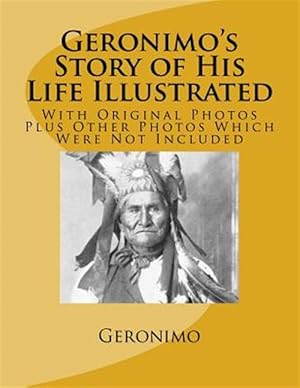 Seller image for Geronimo's Story of His Life Illustrated: With Original Photos Plus Other Photos Which Were Not Included for sale by GreatBookPrices