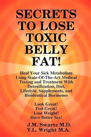 Bild des Verkufers fr SECRETS to LOSE TOXIC BELLY FAT! Heal Your Sick Metabolism Using State-Of-The-Art Medical Testing and Treatment With Detoxification, Diet, Lifestyle zum Verkauf von GreatBookPrices