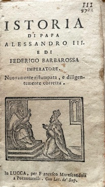 Istoria di Papa Alessandro III e di Federigo Barbarossa Imperatore. Nuovamente ristampata e dilig...