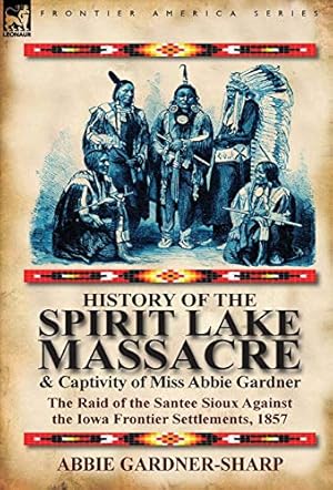 Imagen del vendedor de History of the Spirit Lake Massacre and Captivity of Miss Abbie Gardner: The Raid of the Santee Sioux Against the Iowa Frontier Settlements, 1857 a la venta por WeBuyBooks