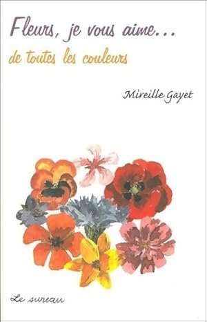 Fleurs je vous aime. De toutes les couleurs - Mireille Gayet