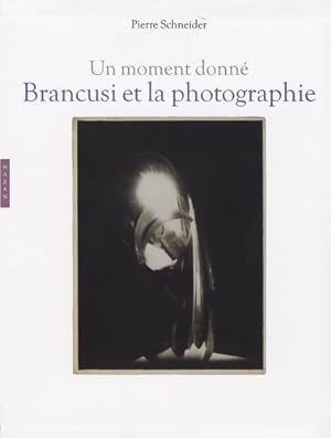 Brancusi et la photographie : Un moment donn? - Pierre Schneider