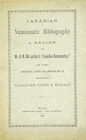 CANADIAN NUMISMATIC BIBLIOGRAPHY: A REVIEW OF MR. R.W. MCLACHLAN'S "CANADIAN NUMISMATICS," AND OT...