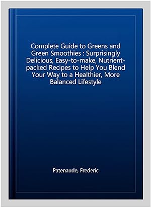 Seller image for Complete Guide to Greens and Green Smoothies : Surprisingly Delicious, Easy-to-make, Nutrient-packed Recipes to Help You Blend Your Way to a Healthier, More Balanced Lifestyle for sale by GreatBookPrices