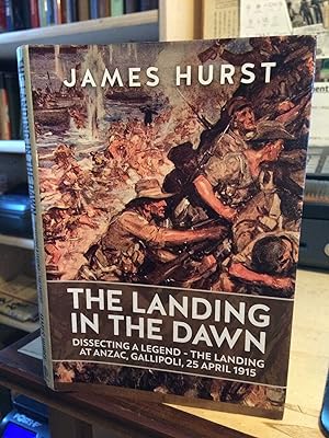The Landing in the Dawn: Dissecting a Legend - The Landing at Anzac, Gallipoli, 25 April 1915