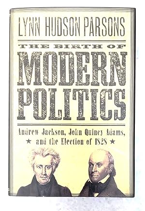 The Birth of Modern Politics: Andrew Jackson, John Quincy Adams, and the Election of 1828