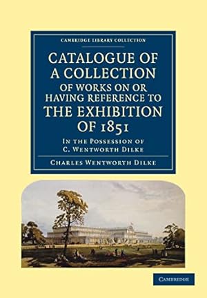 Imagen del vendedor de Catalogue Of A Collection Of Works On Or Having Reference To The Exhibition Of 1851: In the Possession of C. Wentworth Dilke (Cambridge Library Collection - British and Irish History, 19th Century) a la venta por WeBuyBooks