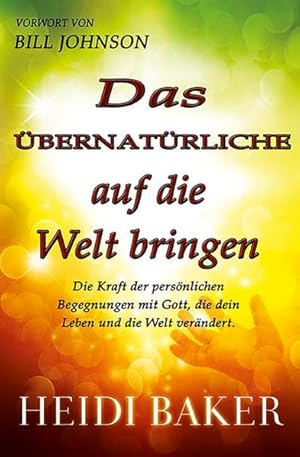 Das Übernatürliche auf die Welt bringen: Die Kraft der persönlichen Begegnung mit Gott, die dein ...