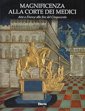Magnificenza alla corte dei Medici. Arte a Firenze nel Cinquecento. Catalogo della mostra (Firenz...
