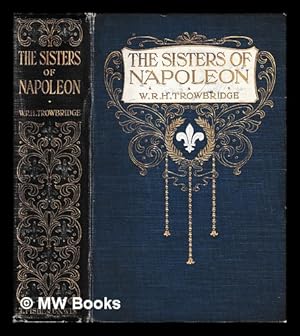 Seller image for The sisters of Napoleon : Elisa, Pauline, and Caroline Bonaparte after the testimony of their contemporaries / by Joseph Turquan. Tr. and ed. by W.R.H. Trowbridge for sale by MW Books Ltd.