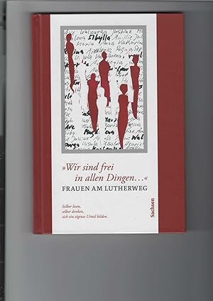 "Wir sind frei in allen Dingen ." Frauen am Lutherweg Sachsen. Hrsg. Evangelisch-Lutherische Land...