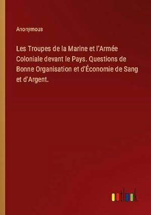 Image du vendeur pour Les Troupes de la Marine et l'Arme Coloniale devant le Pays. Questions de Bonne Organisation et d'conomie de Sang et d'Argent. mis en vente par Smartbuy