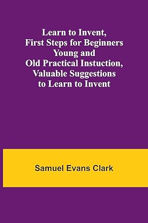 Seller image for Learn to Invent, First Steps for Beginners Young and Old Practical Instuction, Valuable Suggestions to Learn to Invent for sale by moluna