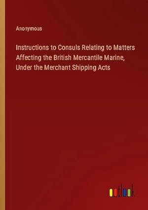 Seller image for Instructions to Consuls Relating to Matters Affecting the British Mercantile Marine, Under the Merchant Shipping Acts for sale by AHA-BUCH GmbH