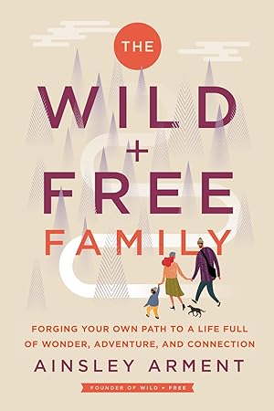 The Wild + Free Family: Forging Your Own Path to a Life Full of Wonder, Adventure, and Connection