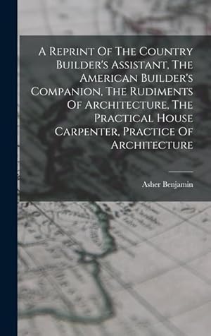 Seller image for A Reprint Of The Country Builder's Assistant, The American Builder's Companion, The Rudiments Of Architecture, The Practical House Carpenter, Practice Of Architecture for sale by moluna