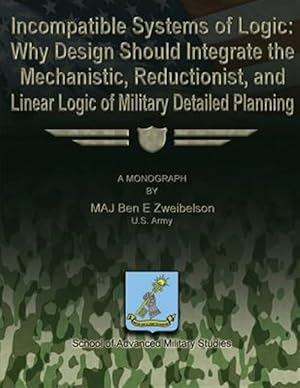 Immagine del venditore per Incompatible Systems of Logic : Why Design Should Integrate the Mechanistic, Reductionist, and Linear Logic of Military Detailed Planning venduto da GreatBookPrices