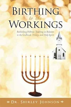 Imagen del vendedor de Birthing to the Workings : Rethinking Hebraic Teaching in Relation to the Godhead, Trinity, and Holy Spirit a la venta por GreatBookPrices