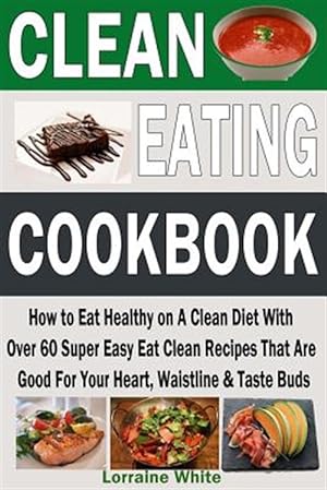 Immagine del venditore per Clean Eating Cookbook : How to Eat Healthy on a Clean Diet With over 60 Super Easy Eat Clean Recipes That Are Good for Your Heart, Waistline & Taste Buds venduto da GreatBookPrices