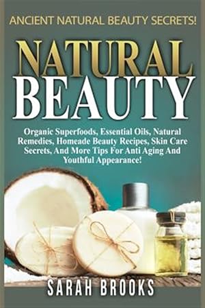 Seller image for Natural Beauty - Sarah Brooks: Ancient Natural Beauty Secrets! Organic Superfoods, Essential Oils, Natural Remedies, Homemade Beauty Recipes, Skin Ca for sale by GreatBookPrices