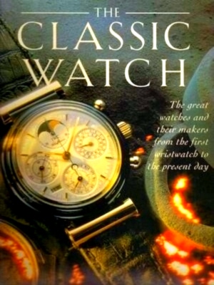 Seller image for The Classic Watch: The great watches and their makers from the first wristwatch to the present day Special Collection for sale by Collectors' Bookstore