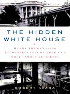 Imagen del vendedor de The Hidden White House Harry Truman and the Reconstruction of Americ's Most Famous Residence Special Collection a la venta por Collectors' Bookstore