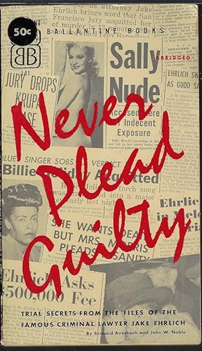 NEVER PLEAD GUILTY; Trial Secrets from the Files of the Famous Criminal Lawyer Jake Ehrlich