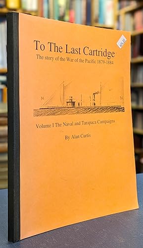 To the Last Cartridge. The story of the War of the Pacific 1879 - 1884. Volume I, The Naval and T...