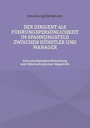 Bild des Verkufers fr Der Dirigent als Fhrungspersnlichkeit im Spannungsfeld zwischen Knstler und Manager : Eine praxisbezogene Betrachtung und Untersuchung einer Doppelrolle zum Verkauf von Smartbuy