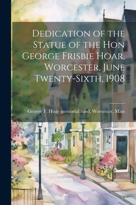 Imagen del vendedor de Dedication of the Statue of the Hon George Frisbie Hoar, Worcester, June Twenty-sixth, 1908 (Paperback or Softback) a la venta por BargainBookStores