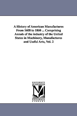 Imagen del vendedor de A History of American Manufactures From 1608 to 1860 . Comprising Annals of the industry of the United States in Machinery, Manufactures and Useful (Paperback or Softback) a la venta por BargainBookStores