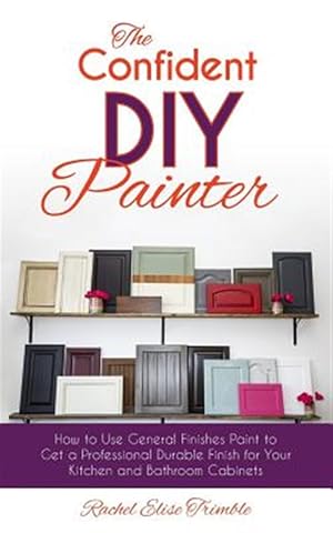 Seller image for The Confident DIY Painter: How to Use General Finishes Paint to Get a Professional Durable Finish for Your Kitchen and Bathroom Cabinets for sale by GreatBookPrices