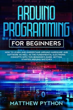 Seller image for Arduino programming for beginners: How to learn and understand Arduino hardware and software as well as the fundamental electronic concepts with this for sale by GreatBookPrices