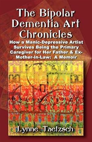 Seller image for Bipolar Dementia Art Chronicles : How a Manic-depressive Artist Survives Being the Primary Caregiver for Her Father and Ex-mother-in-law - a Memoir for sale by GreatBookPrices