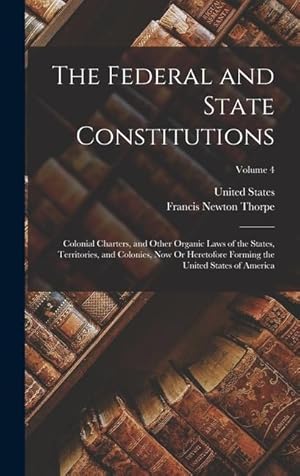 Bild des Verkufers fr The Federal and State Constitutions: Colonial Charters, and Other Organic Laws of the States, Territories, and Colonies, Now Or Heretofore Forming the United States of America; Volume 4 zum Verkauf von moluna